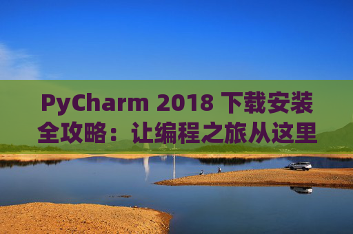 PyCharm 2018 下载安装全攻略：让编程之旅从这里开始